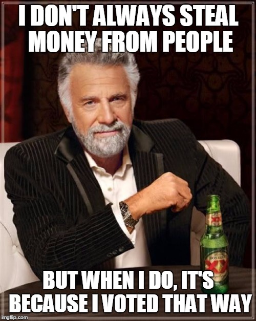 The Most Interesting Man In The World | I DON'T ALWAYS STEAL MONEY FROM PEOPLE; BUT WHEN I DO, IT'S BECAUSE I VOTED THAT WAY | image tagged in memes,the most interesting man in the world | made w/ Imgflip meme maker