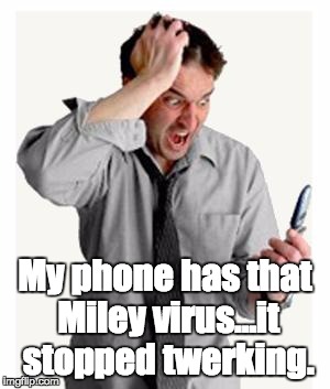 Phone frustration | My phone has that Miley virus...it stopped twerking. | image tagged in phone frustration | made w/ Imgflip meme maker