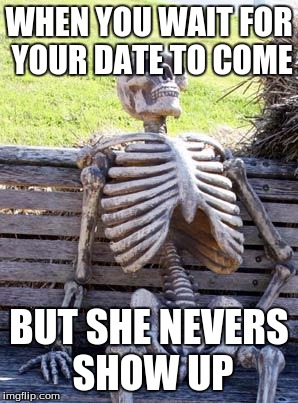 Waiting Skeleton | WHEN YOU WAIT FOR YOUR DATE TO COME; BUT SHE NEVERS SHOW UP | image tagged in memes,waiting skeleton | made w/ Imgflip meme maker