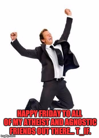 Yay | HAPPY FRIDAY TO ALL OF MY ATHEIST AND AGNOSTIC FRIENDS OUT THERE… T_IF. | image tagged in yay | made w/ Imgflip meme maker