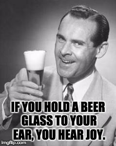 Guy Beer | IF YOU HOLD A BEER GLASS TO YOUR EAR, YOU HEAR JOY. | image tagged in guy beer | made w/ Imgflip meme maker