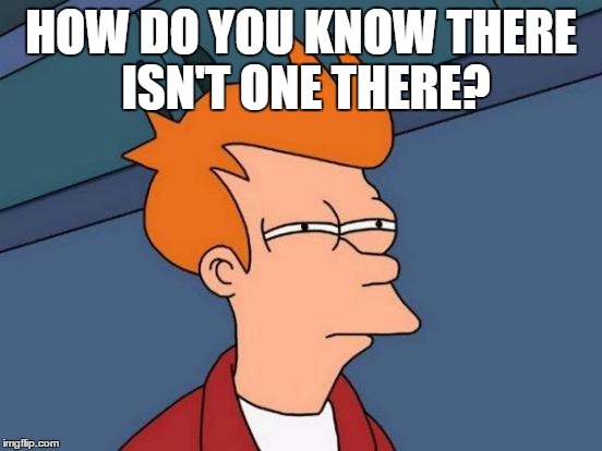 Futurama Fry Meme | HOW DO YOU KNOW THERE ISN'T ONE THERE? | image tagged in memes,futurama fry | made w/ Imgflip meme maker