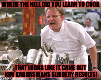 Chef Ramsay | WHERE THE HELL DID YOU LEARN TO COOK; THAT LOOKS LIKE IT CAME OUT KIM KARDASHIANS SURGERY RESULTS! | image tagged in chef ramsay | made w/ Imgflip meme maker