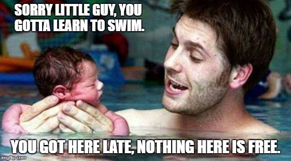 World Slavery. | SORRY LITTLE GUY, YOU GOTTA LEARN TO SWIM. YOU GOT HERE LATE, NOTHING HERE IS FREE. | image tagged in humans these days | made w/ Imgflip meme maker