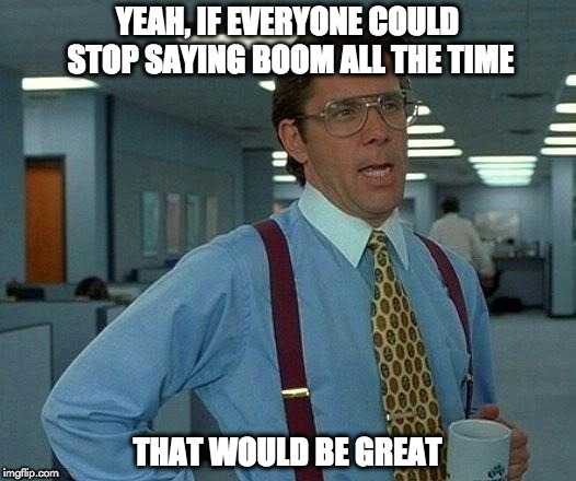 stop saying boom | YEAH, IF EVERYONE COULD STOP SAYING BOOM ALL THE TIME; THAT WOULD BE GREAT | image tagged in memes,that would be great | made w/ Imgflip meme maker