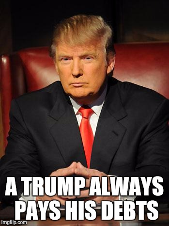 Serious Trump | A TRUMP ALWAYS PAYS HIS DEBTS | image tagged in serious trump | made w/ Imgflip meme maker