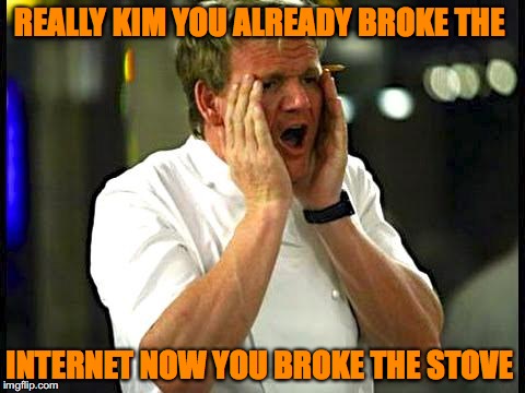 Whine & Chefs. | REALLY KIM YOU ALREADY BROKE THE; INTERNET NOW YOU BROKE THE STOVE | image tagged in whine  chefs | made w/ Imgflip meme maker