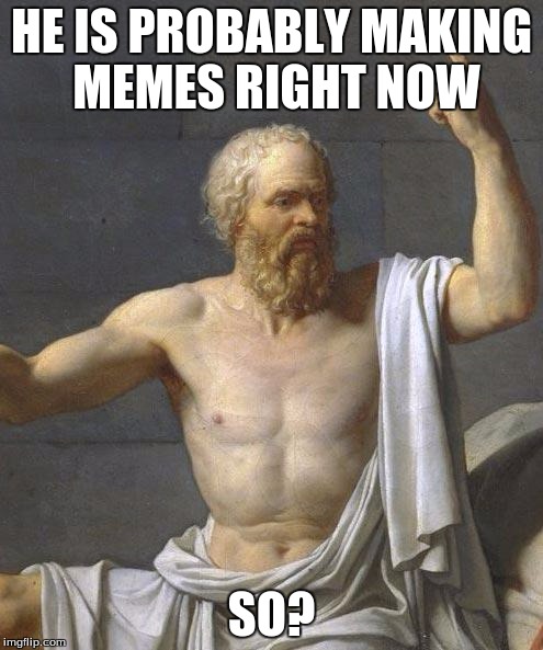 socrates | HE IS PROBABLY MAKING MEMES RIGHT NOW; SO? | image tagged in socrates | made w/ Imgflip meme maker