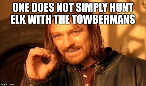 One Does Not Simply | ONE DOES NOT SIMPLY HUNT ELK WITH THE TOWBERMANS | image tagged in memes,one does not simply | made w/ Imgflip meme maker
