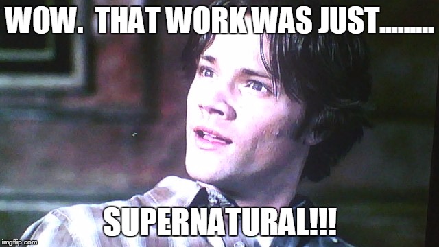 Supernatural moments  | WOW.  THAT WORK WAS JUST......... SUPERNATURAL!!! | image tagged in supernatural moments | made w/ Imgflip meme maker