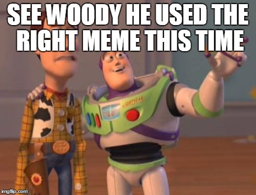 X, X Everywhere Meme | SEE WOODY HE USED THE RIGHT MEME THIS TIME | image tagged in memes,x x everywhere | made w/ Imgflip meme maker