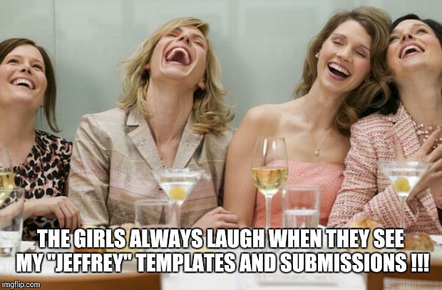 Laughing Women | THE GIRLS ALWAYS LAUGH WHEN THEY SEE MY "JEFFREY" TEMPLATES AND SUBMISSIONS !!! | image tagged in laughing women | made w/ Imgflip meme maker