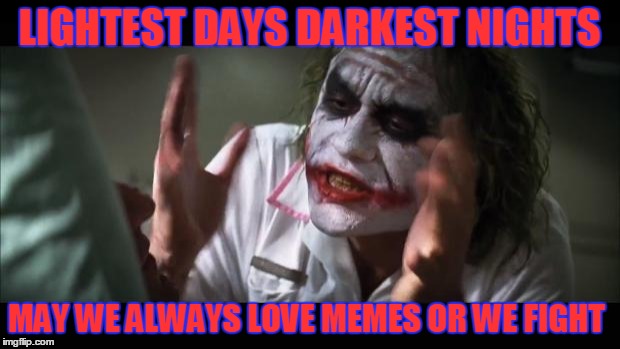 And everybody loses their minds Meme | LIGHTEST DAYS DARKEST NIGHTS; MAY WE ALWAYS LOVE MEMES OR WE FIGHT | image tagged in memes,and everybody loses their minds | made w/ Imgflip meme maker