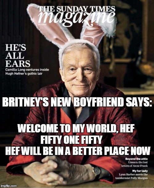 BRITNEY'S NEW BOYFRIEND SAYS:; WELCOME TO MY WORLD, HEF     FIFTY ONE FIFTY           HEF WILL BE IN A BETTER PLACE NOW | image tagged in fifty one fifty housing doctrine | made w/ Imgflip meme maker