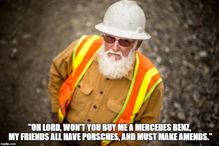 Gold Rush Jack | "OH LORD, WON'T YOU BUY ME A MERCEDES BENZ, MY FRIENDS ALL HAVE PORSCHES, AND MUST MAKE AMENDS." | image tagged in gold rush jack | made w/ Imgflip meme maker