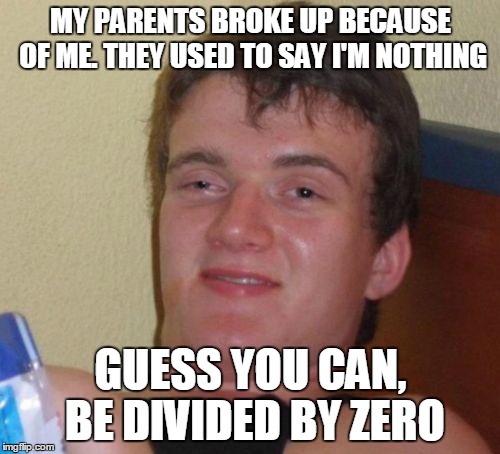 10 Guy | MY PARENTS BROKE UP BECAUSE OF ME. THEY USED TO SAY I'M NOTHING; GUESS YOU CAN, BE DIVIDED BY ZERO | image tagged in memes,10 guy | made w/ Imgflip meme maker