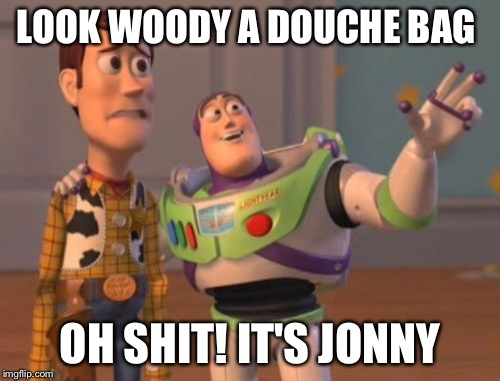 X, X Everywhere Meme | LOOK WOODY A DOUCHE BAG; OH SHIT! IT'S JONNY | image tagged in memes,x x everywhere | made w/ Imgflip meme maker