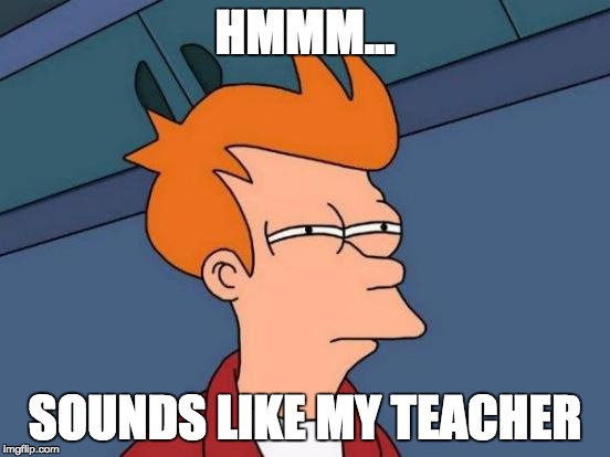Futurama Fry Meme | HMMM... SOUNDS LIKE MY TEACHER | image tagged in memes,futurama fry | made w/ Imgflip meme maker