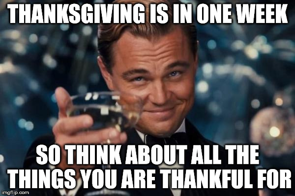 The key to happiness is thankfulness. | THANKSGIVING IS IN ONE WEEK; SO THINK ABOUT ALL THE THINGS YOU ARE THANKFUL FOR | image tagged in memes,leonardo dicaprio cheers,happy thanksgiving | made w/ Imgflip meme maker