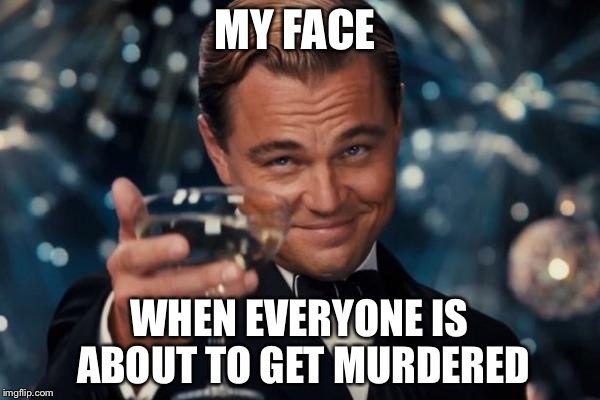 Leonardo Dicaprio Cheers Meme | MY FACE; WHEN EVERYONE IS ABOUT TO GET MURDERED | image tagged in memes,leonardo dicaprio cheers | made w/ Imgflip meme maker