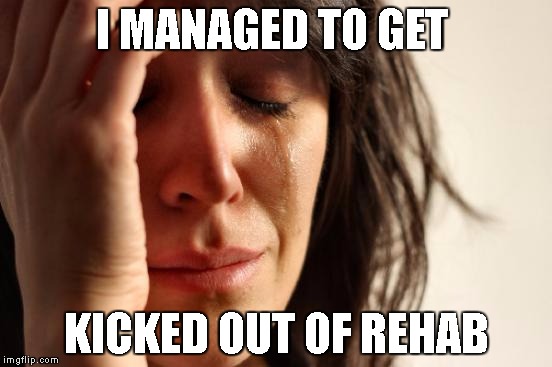 First World Problems | I MANAGED TO GET; KICKED OUT OF REHAB | image tagged in memes,first world problems | made w/ Imgflip meme maker