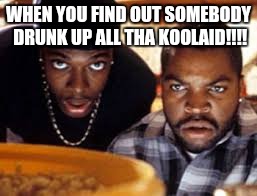 Koolaid | WHEN YOU FIND OUT SOMEBODY DRUNK UP ALL THA KOOLAID!!!! | image tagged in drinking | made w/ Imgflip meme maker