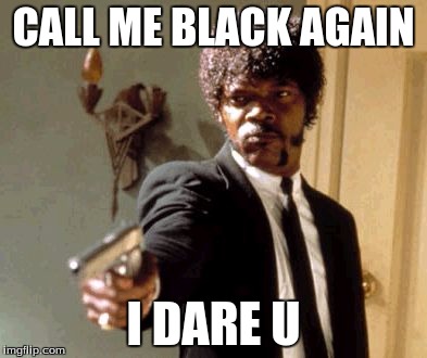 Say That Again I Dare You Meme | CALL ME BLACK AGAIN; I DARE U | image tagged in memes,say that again i dare you | made w/ Imgflip meme maker