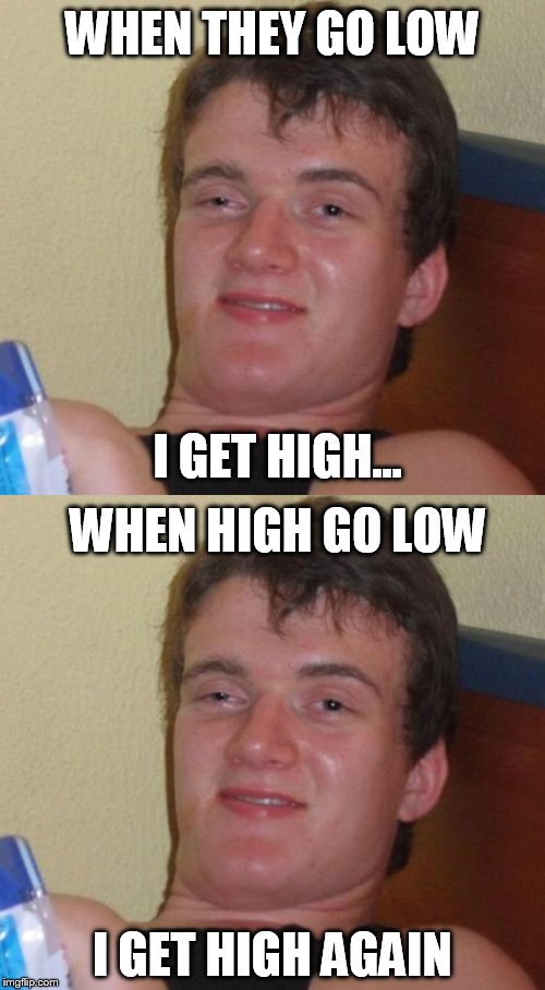 Stay elevated, my friends | WHEN THEY GO LOW; I GET HIGH... WHEN HIGH GO LOW; I GET HIGH AGAIN | image tagged in memes,10 guy,stoner | made w/ Imgflip meme maker