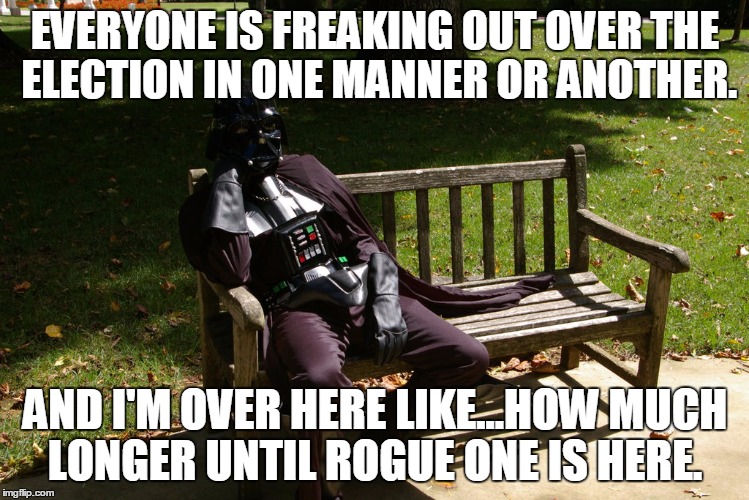 EVERYONE IS FREAKING OUT OVER THE ELECTION IN ONE MANNER OR ANOTHER. AND I'M OVER HERE LIKE...HOW MUCH LONGER UNTIL ROGUE ONE IS HERE. | image tagged in darth vader benched | made w/ Imgflip meme maker