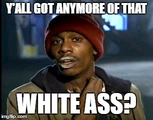 Y'all Got Any More Of That | Y'ALL GOT ANYMORE OF THAT; WHITE ASS? | image tagged in memes,yall got any more of | made w/ Imgflip meme maker