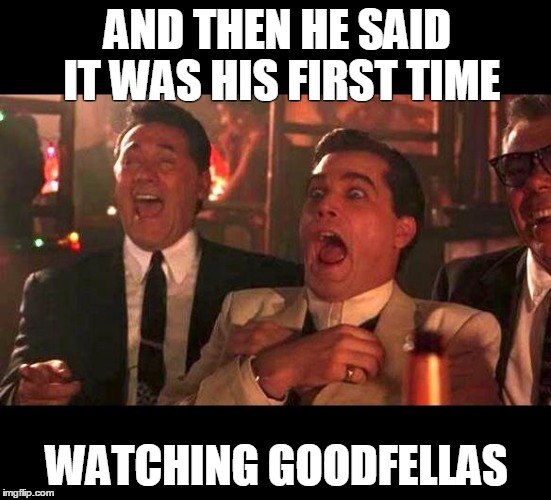 goodfellas laughing | AND THEN HE SAID IT WAS HIS FIRST TIME; WATCHING GOODFELLAS | image tagged in goodfellas laughing | made w/ Imgflip meme maker
