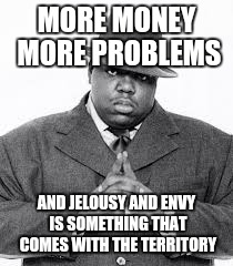 Money jealousy greed | MORE MONEY MORE PROBLEMS; AND JELOUSY AND ENVY IS SOMETHING THAT COMES WITH THE TERRITORY | image tagged in money money | made w/ Imgflip meme maker
