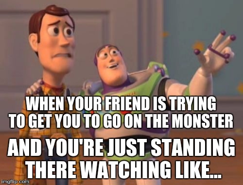 X, X Everywhere | WHEN YOUR FRIEND IS TRYING TO GET YOU TO GO ON THE MONSTER; AND YOU'RE JUST STANDING THERE WATCHING LIKE... | image tagged in memes,x x everywhere | made w/ Imgflip meme maker