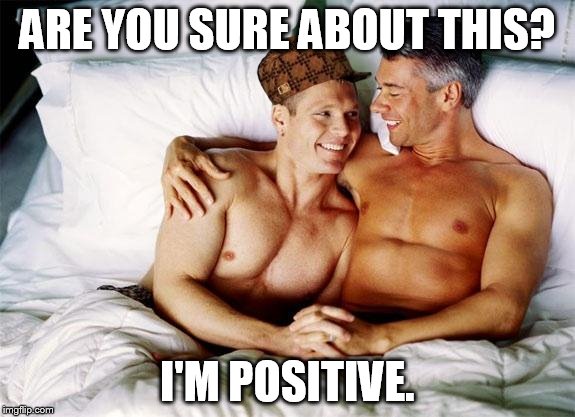Confidence...or full disclosure? |  ARE YOU SURE ABOUT THIS? I'M POSITIVE. | image tagged in gay bed,scumbag,memes | made w/ Imgflip meme maker