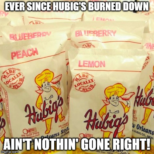 EVER SINCE HUBIG'S BURNED DOWN AIN'T NOTHIN' GONE RIGHT! | made w/ Imgflip meme maker