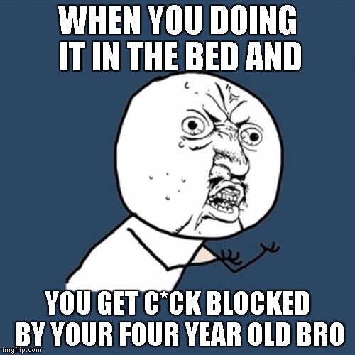 Y U No Meme | WHEN YOU DOING IT IN THE BED AND; YOU GET C*CK BLOCKED BY YOUR FOUR YEAR OLD BRO | image tagged in memes,y u no | made w/ Imgflip meme maker