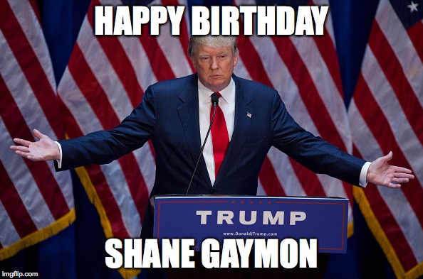 Donald Trump | HAPPY BIRTHDAY; SHANE GAYMON | image tagged in donald trump | made w/ Imgflip meme maker