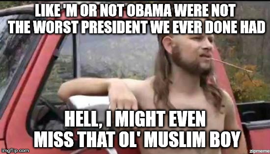 almost politically correct redneck | LIKE 'M OR NOT OBAMA WERE NOT THE WORST PRESIDENT WE EVER DONE HAD; HELL, I MIGHT EVEN MISS THAT OL' MUSLIM BOY | image tagged in almost politically correct redneck | made w/ Imgflip meme maker