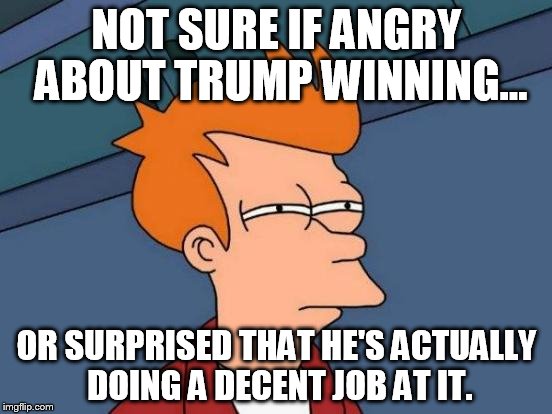 Futurama Fry | NOT SURE IF ANGRY ABOUT TRUMP WINNING... OR SURPRISED THAT HE'S ACTUALLY DOING A DECENT JOB AT IT. | image tagged in memes,futurama fry | made w/ Imgflip meme maker