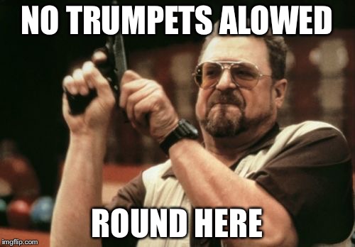 Am I The Only One Around Here Meme | NO TRUMPETS ALOWED; ROUND HERE | image tagged in memes,am i the only one around here | made w/ Imgflip meme maker