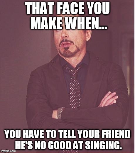 Face You Make Robert Downey Jr | THAT FACE YOU MAKE WHEN... YOU HAVE TO TELL YOUR FRIEND HE'S NO GOOD AT SINGING. | image tagged in memes,face you make robert downey jr | made w/ Imgflip meme maker