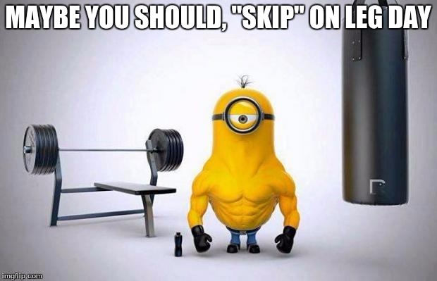 Minions Skip Leg Day |  MAYBE YOU SHOULD, "SKIP" ON LEG DAY | image tagged in minions skip leg day | made w/ Imgflip meme maker