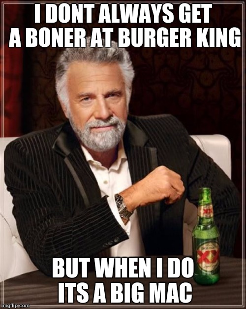 The Most Interesting Man In The World | I DONT ALWAYS GET A BONER AT BURGER KING; BUT WHEN I DO ITS A BIG MAC | image tagged in memes,the most interesting man in the world | made w/ Imgflip meme maker