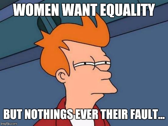 Futurama Fry Meme | WOMEN WANT EQUALITY; BUT NOTHINGS EVER THEIR FAULT... | image tagged in memes,futurama fry | made w/ Imgflip meme maker