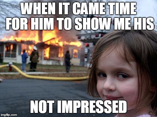 Disaster Girl Meme | WHEN IT CAME TIME FOR HIM TO SHOW ME HIS; NOT IMPRESSED | image tagged in memes,disaster girl | made w/ Imgflip meme maker