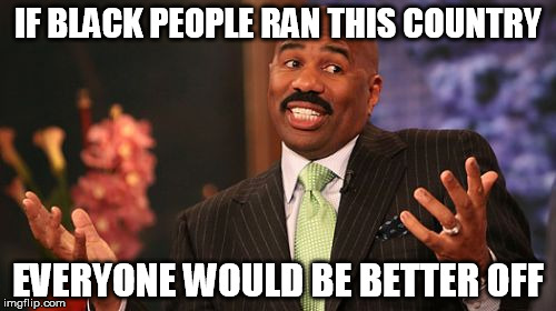 Not a hypothesis anymore! | IF BLACK PEOPLE RAN THIS COUNTRY; EVERYONE WOULD BE BETTER OFF | image tagged in memes,steve harvey,truth,black people | made w/ Imgflip meme maker