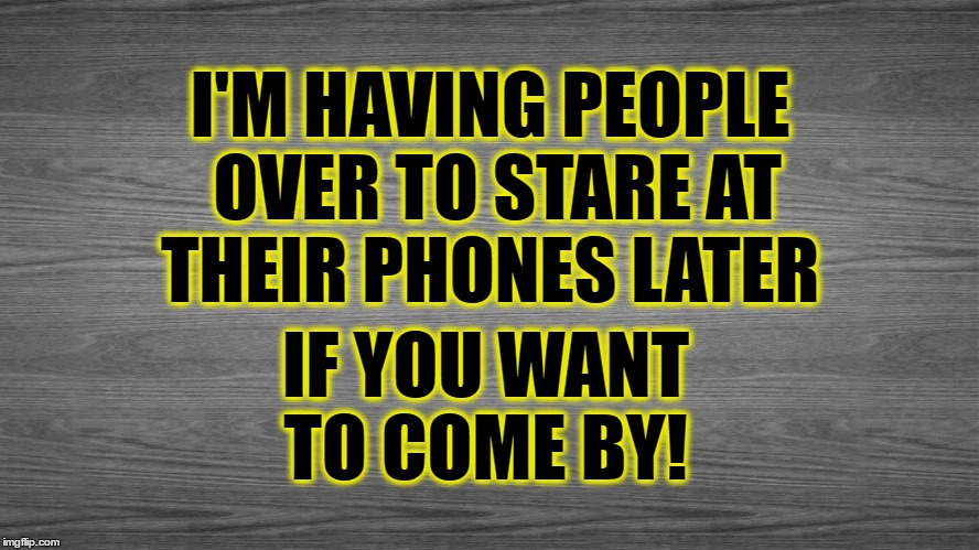 Cell Phones | I'M HAVING PEOPLE OVER TO STARE AT THEIR PHONES LATER; IF YOU WANT TO COME BY! | image tagged in how rude,rude,cell phones,smartphone,come on over | made w/ Imgflip meme maker