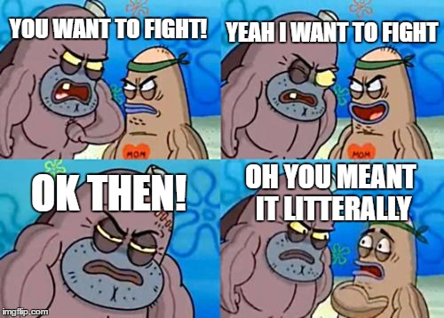you want to fight!
 | YEAH I WANT TO FIGHT; YOU WANT TO FIGHT! OK THEN! OH YOU MEANT IT LITTERALLY | image tagged in memes,how tough are you,spongebob | made w/ Imgflip meme maker
