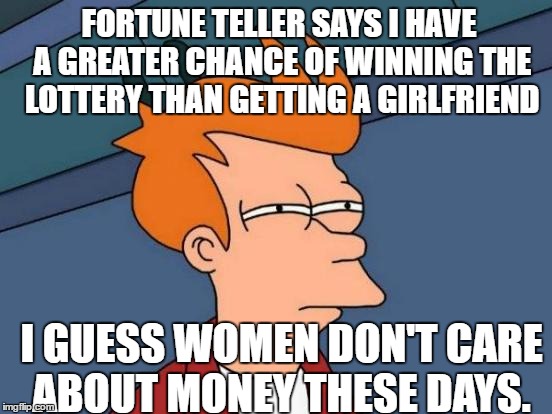 Futurama Fry Meme | FORTUNE TELLER SAYS I HAVE A GREATER CHANCE OF WINNING THE LOTTERY THAN GETTING A GIRLFRIEND; I GUESS WOMEN DON'T CARE ABOUT MONEY THESE DAYS. | image tagged in memes,futurama fry | made w/ Imgflip meme maker