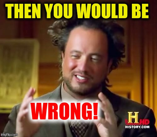 Ancient Aliens Meme | THEN YOU WOULD BE WRONG! | image tagged in memes,ancient aliens | made w/ Imgflip meme maker